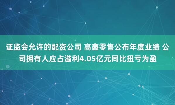 证监会允许的配资公司 高鑫零售公布年度业绩 公司拥有人应占溢利4.05亿元同比扭亏为盈