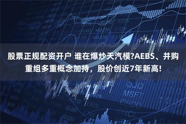 股票正规配资开户 谁在爆炒天汽模?AEBS、并购重组多重概念加持，股价创近7年新高!