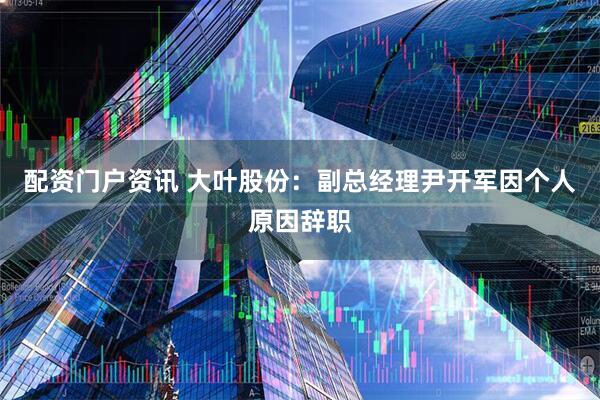 配资门户资讯 大叶股份：副总经理尹开军因个人原因辞职