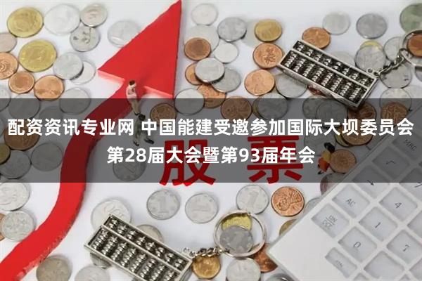 配资资讯专业网 中国能建受邀参加国际大坝委员会第28届大会暨第93届年会