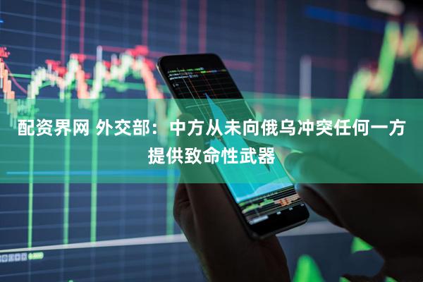 配资界网 外交部：中方从未向俄乌冲突任何一方提供致命性武器