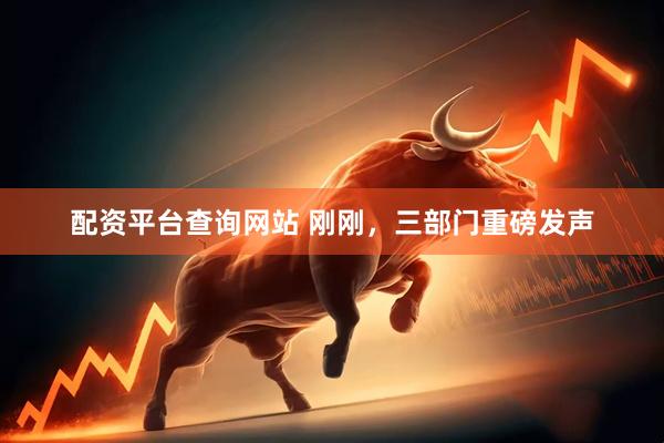 配资平台查询网站 刚刚，三部门重磅发声
