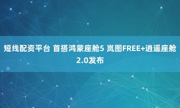 短线配资平台 首搭鸿蒙座舱5 岚图FREE+逍遥座舱2.0发布
