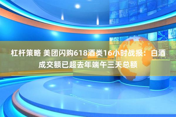 杠杆策略 美团闪购618酒类16小时战报：白酒成交额已超去年端午三天总额