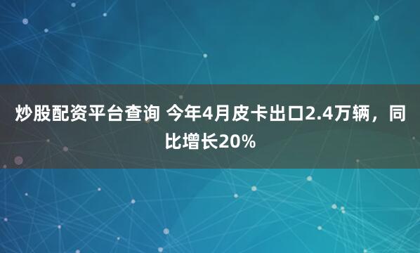 炒股配资平台查询 今年4月皮卡出口2.4万辆，同比增长20%