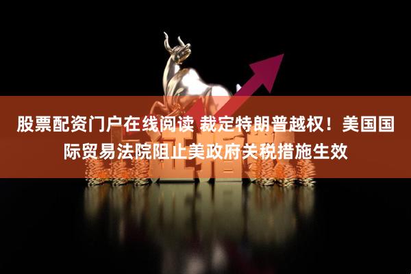 股票配资门户在线阅读 裁定特朗普越权！美国国际贸易法院阻止美政府关税措施生效