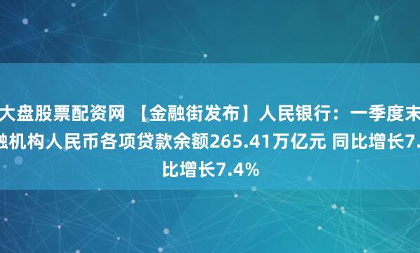 大盘股票配资网 【金融街发布】人民银行：一季度末金融机构人民币各项贷款余额265.41万亿元 同比增长7.4%