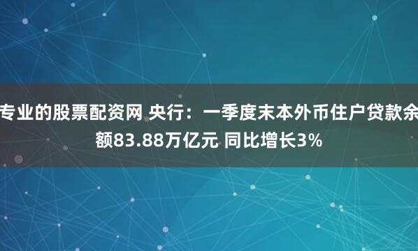 专业的股票配资网 央行：一季度末本外币住户贷款余额83.88万亿元 同比增长3%