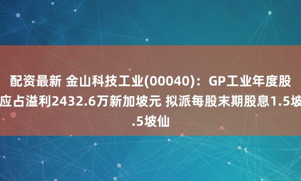 配资最新 金山科技工业(00040)：GP工业年度股东应占溢利2432.6万新加坡元 拟派每股末期股息1.5坡仙