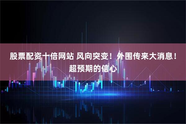 股票配资十倍网站 风向突变！外围传来大消息！超预期的信心