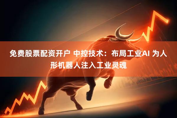 免费股票配资开户 中控技术：布局工业AI 为人形机器人注入工业灵魂