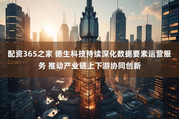 配资365之家 德生科技持续深化数据要素运营服务 推动产业链上下游协同创新