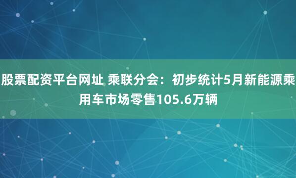 股票配资平台网址 乘联分会：初步统计5月新能源乘用车市场零售105.6万辆
