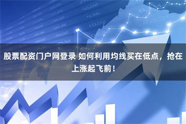 股票配资门户网登录 如何利用均线买在低点，抢在上涨起飞前！