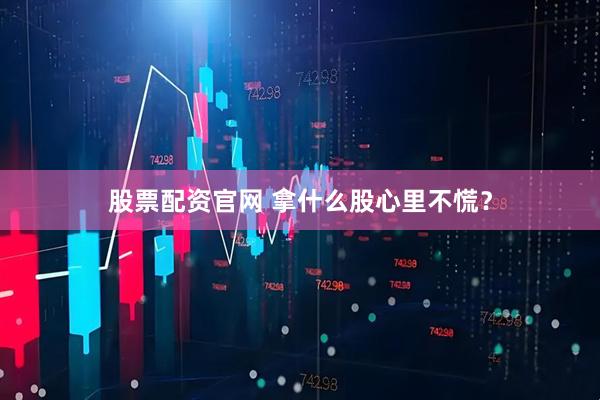 股票配资官网 拿什么股心里不慌？