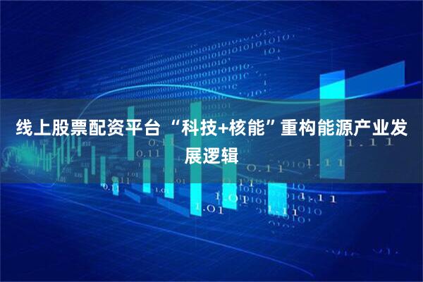 线上股票配资平台 “科技+核能”重构能源产业发展逻辑