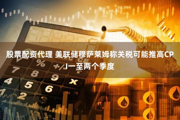 股票配资代理 美联储穆萨莱姆称关税可能推高CPI一至两个季度