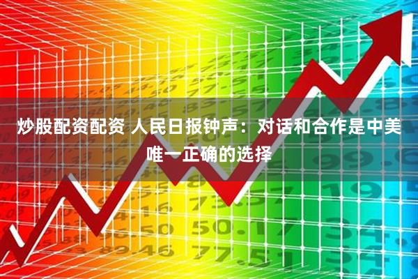 炒股配资配资 人民日报钟声：对话和合作是中美唯一正确的选择