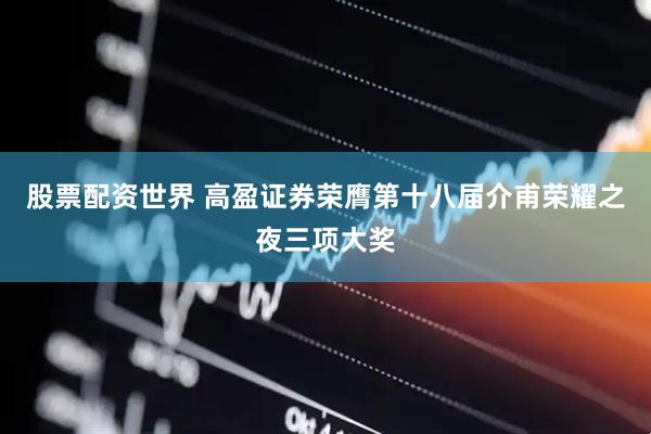股票配资世界 高盈证券荣膺第十八届介甫荣耀之夜三项大奖