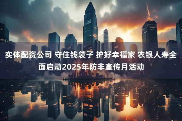 实体配资公司 守住钱袋子 护好幸福家 农银人寿全面启动2025年防非宣传月活动