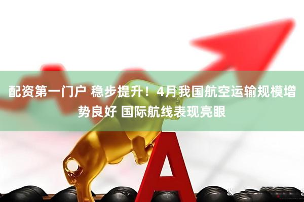 配资第一门户 稳步提升！4月我国航空运输规模增势良好 国际航线表现亮眼