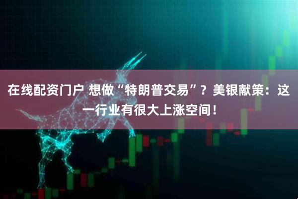 在线配资门户 想做“特朗普交易”？美银献策：这一行业有很大上涨空间！