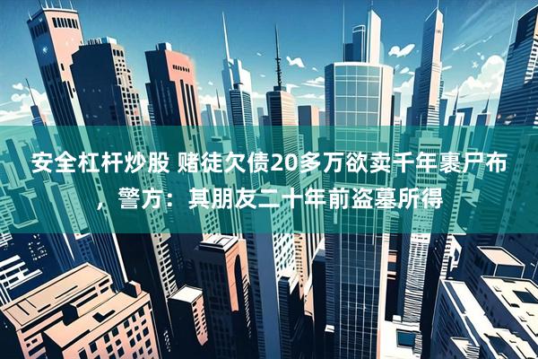 安全杠杆炒股 赌徒欠债20多万欲卖千年裹尸布，警方：其朋友二十年前盗墓所得