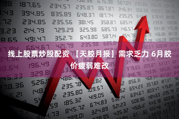 线上股票炒股配资 【天胶月报】需求乏力 6月胶价疲弱难改