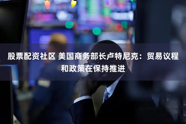 股票配资社区 美国商务部长卢特尼克：贸易议程和政策在保持推进