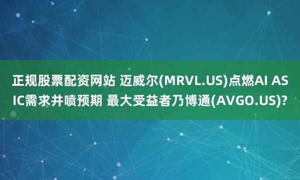 正规股票配资网站 迈威尔(MRVL.US)点燃AI ASIC需求井喷预期 最大受益者乃博通(AVGO.US)?