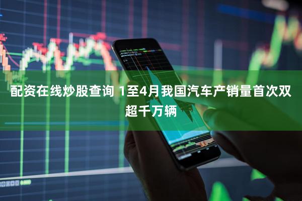 配资在线炒股查询 1至4月我国汽车产销量首次双超千万辆