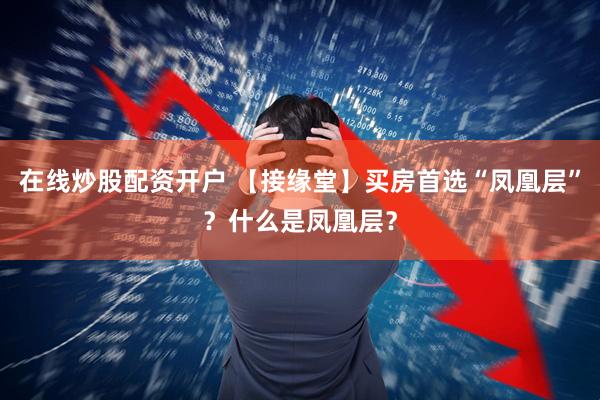 在线炒股配资开户 【接缘堂】买房首选“凤凰层”？什么是凤凰层？
