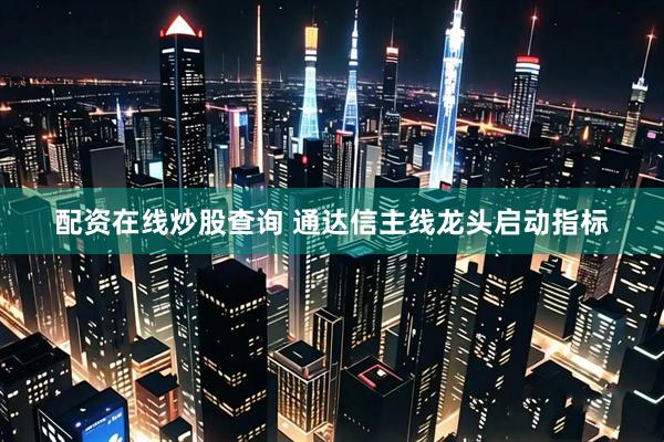 配资在线炒股查询 通达信主线龙头启动指标