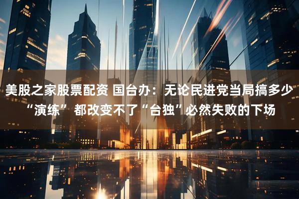 美股之家股票配资 国台办：无论民进党当局搞多少“演练” 都改变不了“台独”必然失败的下场