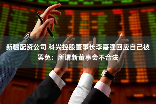 新疆配资公司 科兴控股董事长李嘉强回应自己被罢免：所谓新董事会不合法