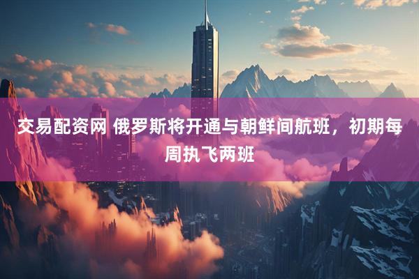 交易配资网 俄罗斯将开通与朝鲜间航班，初期每周执飞两班