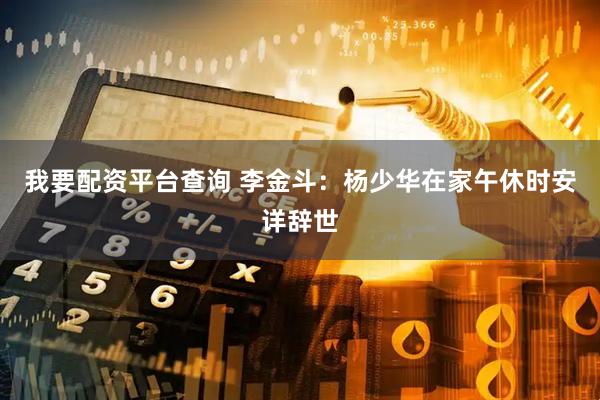 我要配资平台查询 李金斗：杨少华在家午休时安详辞世