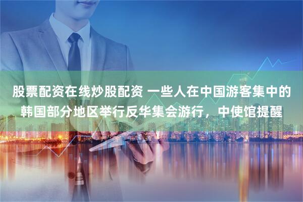 股票配资在线炒股配资 一些人在中国游客集中的韩国部分地区举行反华集会游行，中使馆提醒