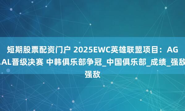 短期股票配资门户 2025EWC英雄联盟项目：AG.AL晋级决赛 中韩俱乐部争冠_中国俱乐部_成绩_强敌