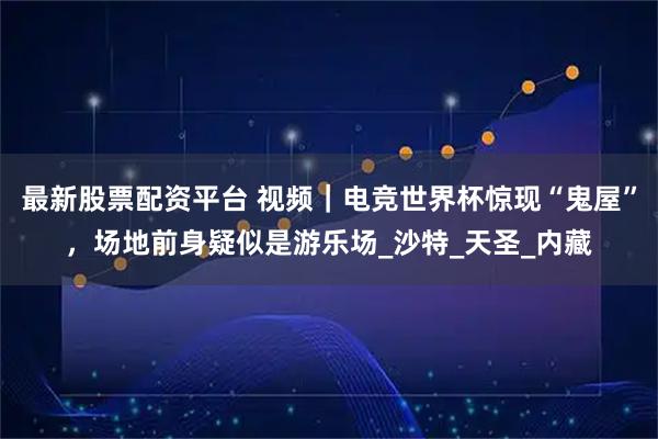 最新股票配资平台 视频｜电竞世界杯惊现“鬼屋”，场地前身疑似是游乐场_沙特_天圣_内藏