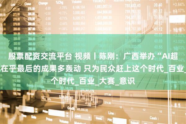 股票配资交流平台 视频丨陈刚：广西举办“AI超级联赛”不在乎最后的成果多轰动 只为民众赶上这个时代_百业_大赛_意识