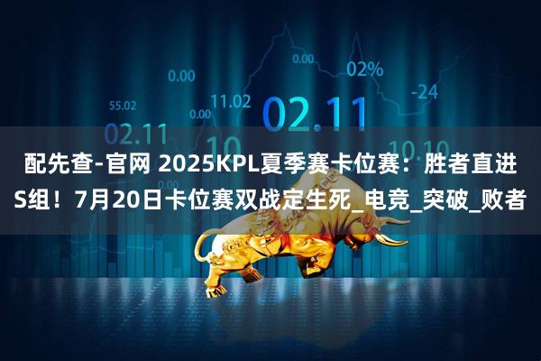 配先查-官网 2025KPL夏季赛卡位赛：胜者直进S组！7月20日卡位赛双战定生死_电竞_突破_败者