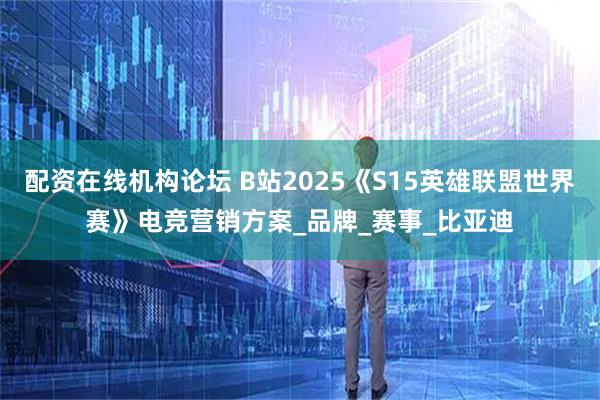 配资在线机构论坛 B站2025《S15英雄联盟世界赛》电竞营销方案_品牌_赛事_比亚迪