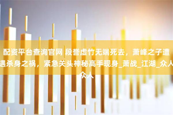 配资平台查询官网 段誉虚竹无端死去，萧峰之子遭遇杀身之祸，紧急关头神秘高手现身_萧战_江湖_众人