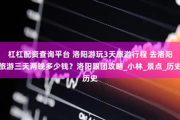 杠杠配资查询平台 洛阳游玩3天旅游行程 去洛阳旅游三天两晚多少钱？洛阳跟团攻略_小林_景点_历史