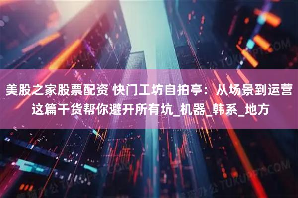 美股之家股票配资 快门工坊自拍亭：从场景到运营 这篇干货帮你避开所有坑_机器_韩系_地方