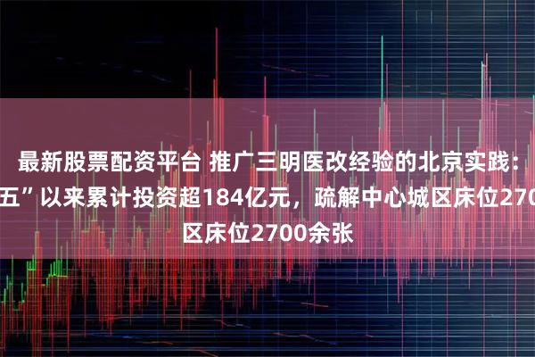 最新股票配资平台 推广三明医改经验的北京实践：“十四五”以来累计投资超184亿元，疏解中心城区床位2700余张