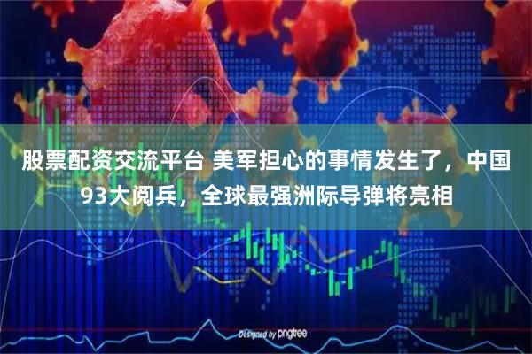 股票配资交流平台 美军担心的事情发生了，中国93大阅兵，全球最强洲际导弹将亮相