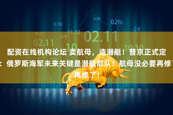 配资在线机构论坛 卖航母，造潜艇！普京正式定调：俄罗斯海军未来关键是潜艇部队！航母没必要再修了！