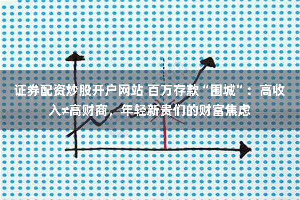 证券配资炒股开户网站 百万存款“围城”：高收入≠高财商，年轻新贵们的财富焦虑
